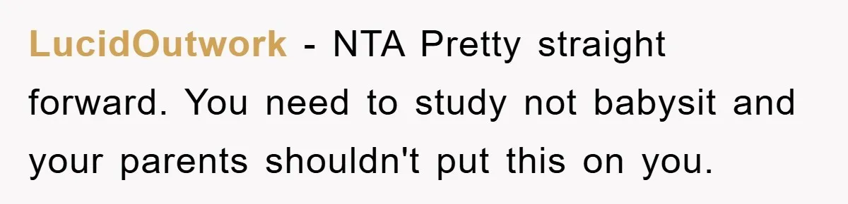 LucidOutwork − NTA Pretty straight forward. You need to study not babysit and your parents shouldn't put this on you.