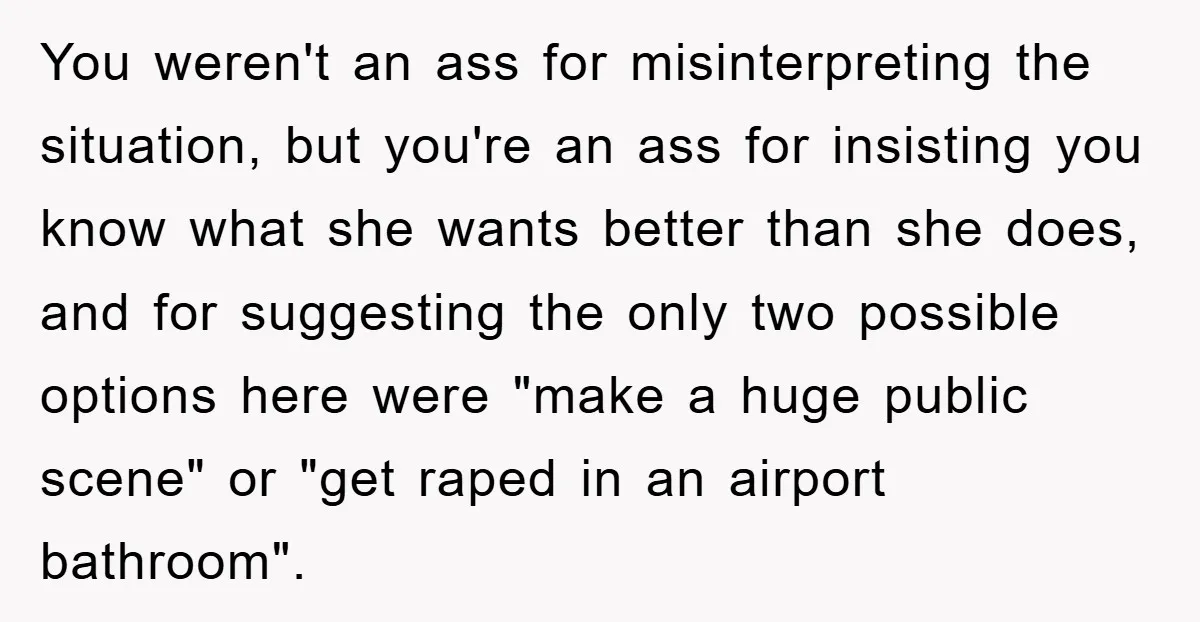 You weren't an ass for misinterpreting the situation, but you're an ass for insisting you know what she wants better than she does, and for suggesting the only two possible...