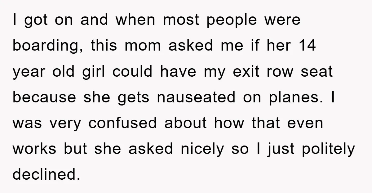 I got on and when most people were boarding, this mom asked me if her 14 year old girl could have my exit row seat because she gets nauseated on...