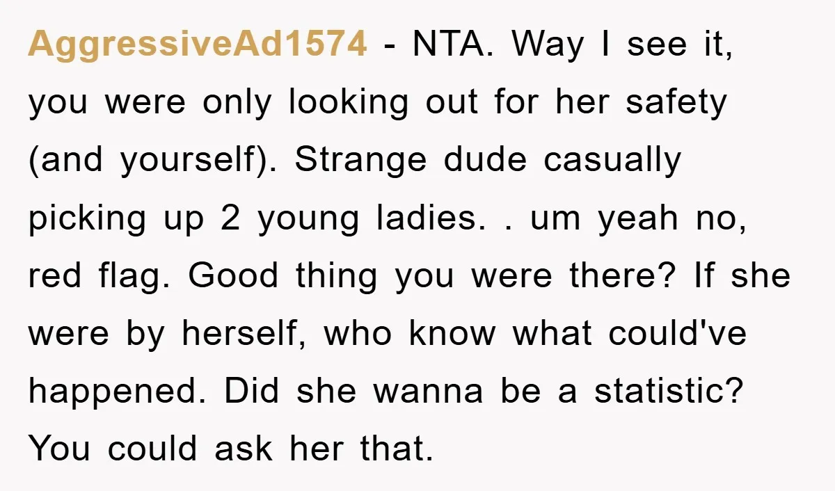 AggressiveAd1574 − NTA. Way I see it, you were only looking out for her safety (and yourself). Strange dude casually picking up 2 young ladies. . um yeah no, red...