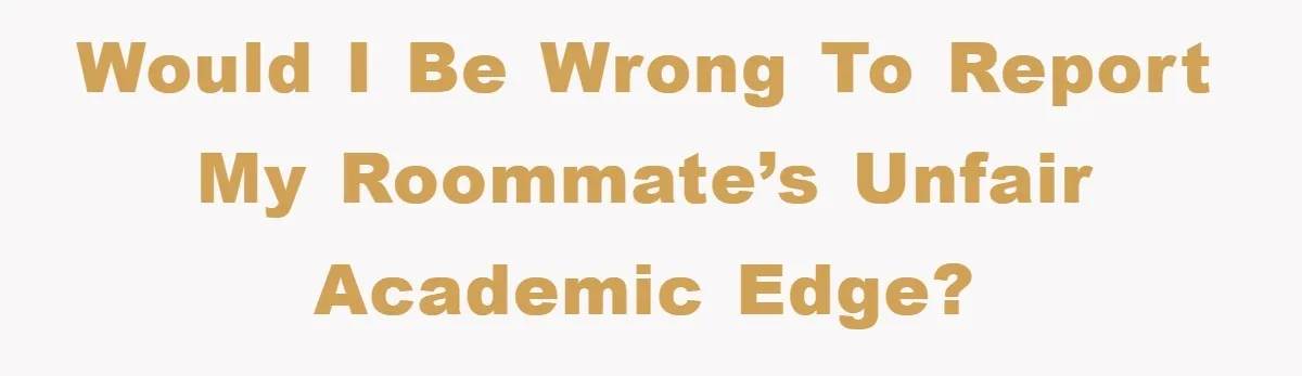 Would I Be Wrong to Report My Roommate’s Unfair Academic Edge?