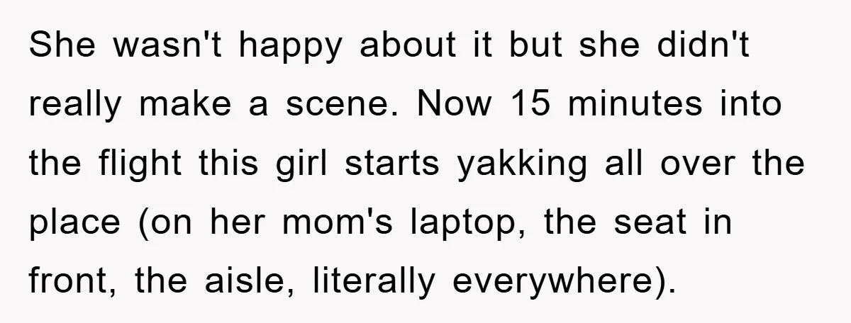 She wasn't happy about it but she didn't really make a scene. Now 15 minutes into the flight this girl starts yakking all over the place (on her mom's laptop,...