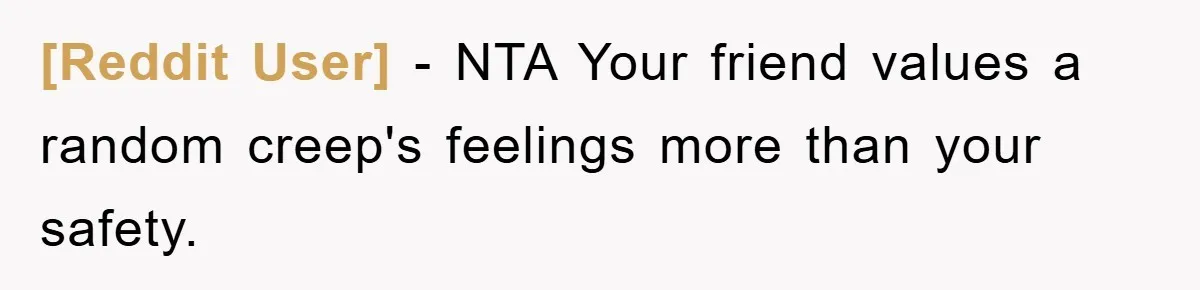 [Reddit User] − NTA Your friend values a random creep's feelings more than your safety.
