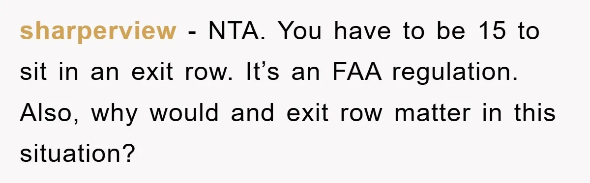 sharperview − NTA. You have to be 15 to sit in an exit row. It’s an FAA regulation. Also, why would and exit row matter in this situation?