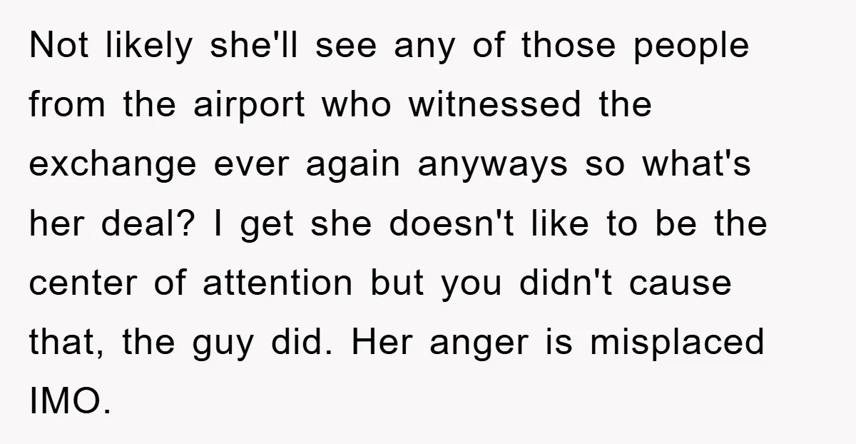 Not likely she'll see any of those people from the airport who witnessed the exchange ever again anyways so what's her deal? I get she doesn't like to be the...