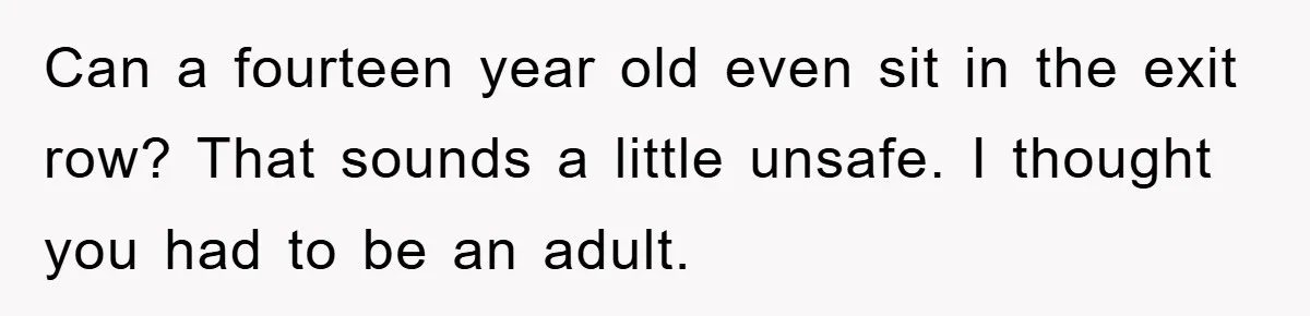 Can a fourteen year old even sit in the exit row? That sounds a little unsafe. I thought you had to be an adult.