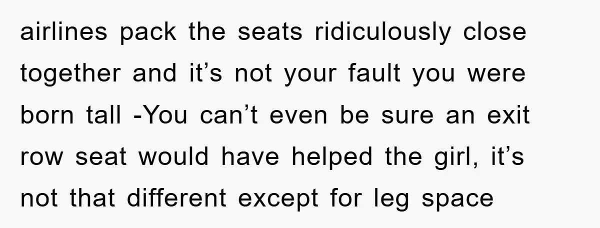 airlines pack the seats ridiculously close together and it’s not your fault you were born tall -You can’t even be sure an exit row seat would have helped the girl,...