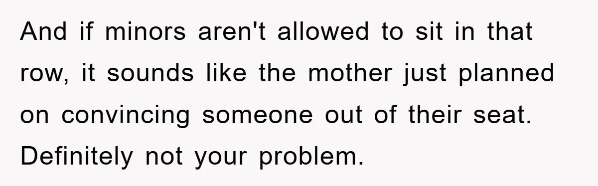 And if minors aren't allowed to sit in that row, it sounds like the mother just planned on convincing someone out of their seat. Definitely not your problem.