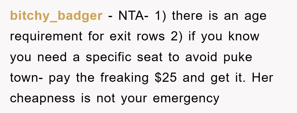 bitchy_badger − NTA- 1) there is an age requirement for exit rows 2) if you know you need a specific seat to avoid puke town- pay the freaking $25 and...