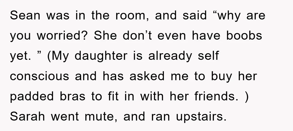 Sean was in the room, and said “why are you worried? She don’t even have boobs yet. ” (My daughter is already self conscious and has asked me to buy...
