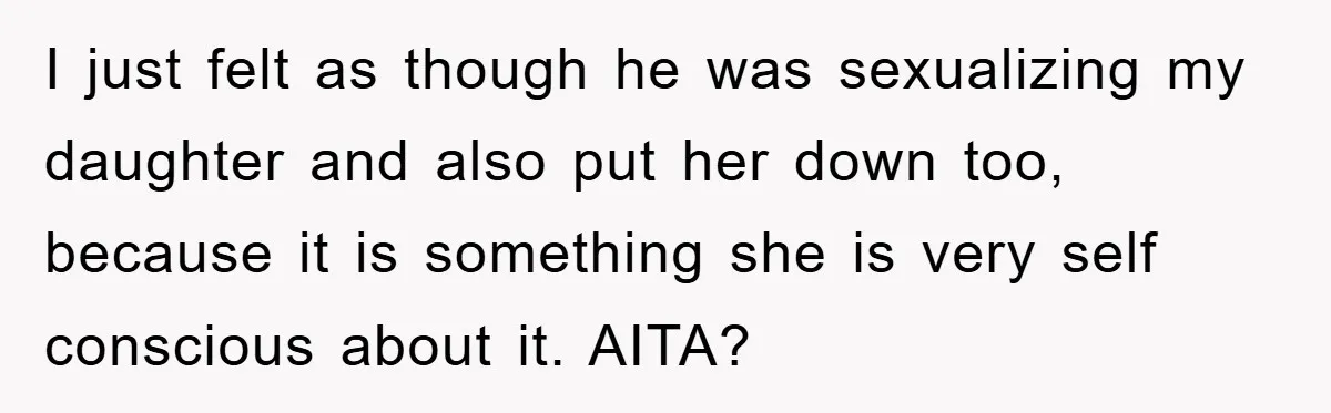 I just felt as though he was sexualizing my daughter and also put her down too, because it is something she is very self conscious about it. AITA?