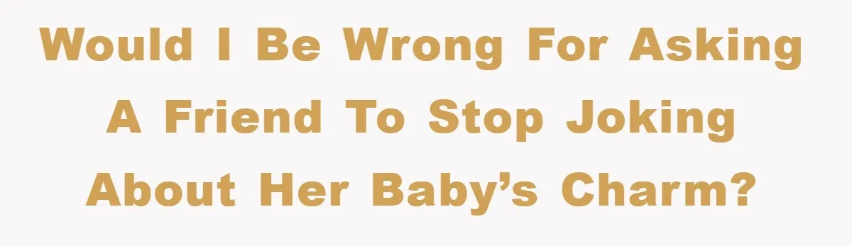 Would I Be Wrong for Asking a Friend to Stop Joking About Her Baby’s Charm?