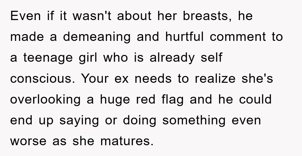 Even if it wasn't about her breasts, he made a demeaning and hurtful comment to a teenage girl who is already self conscious. Your ex needs to realize she's overlooking...