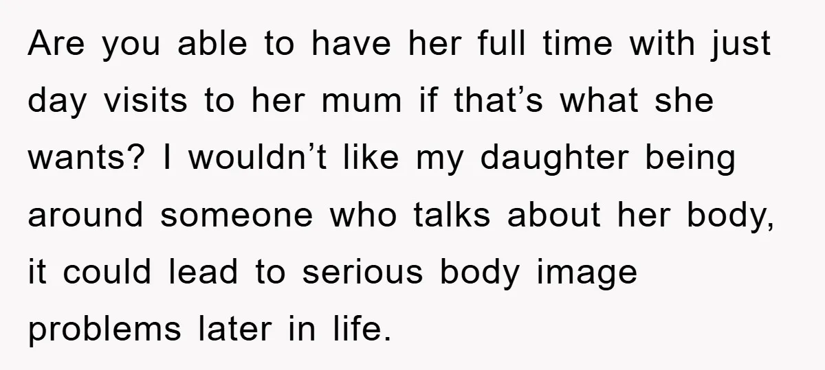Are you able to have her full time with just day visits to her mum if that’s what she wants? I wouldn’t like my daughter being around someone who talks...