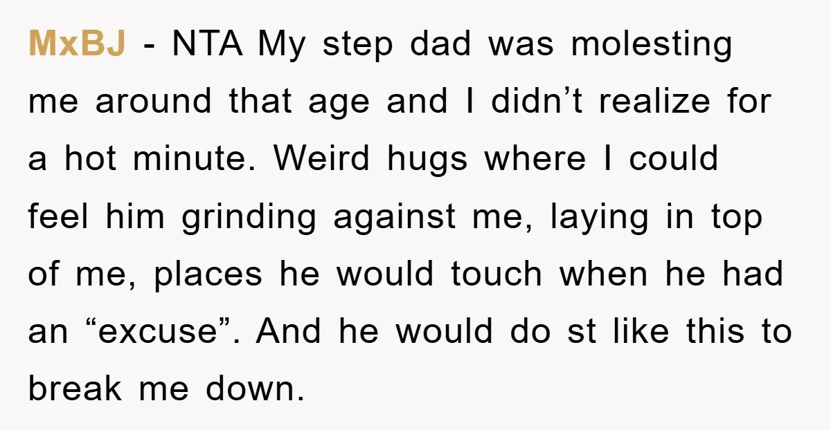 MxBJ − NTA My step dad was molesting me around that age and I didn’t realize for a hot minute. Weird hugs where I could feel him grinding against me,...