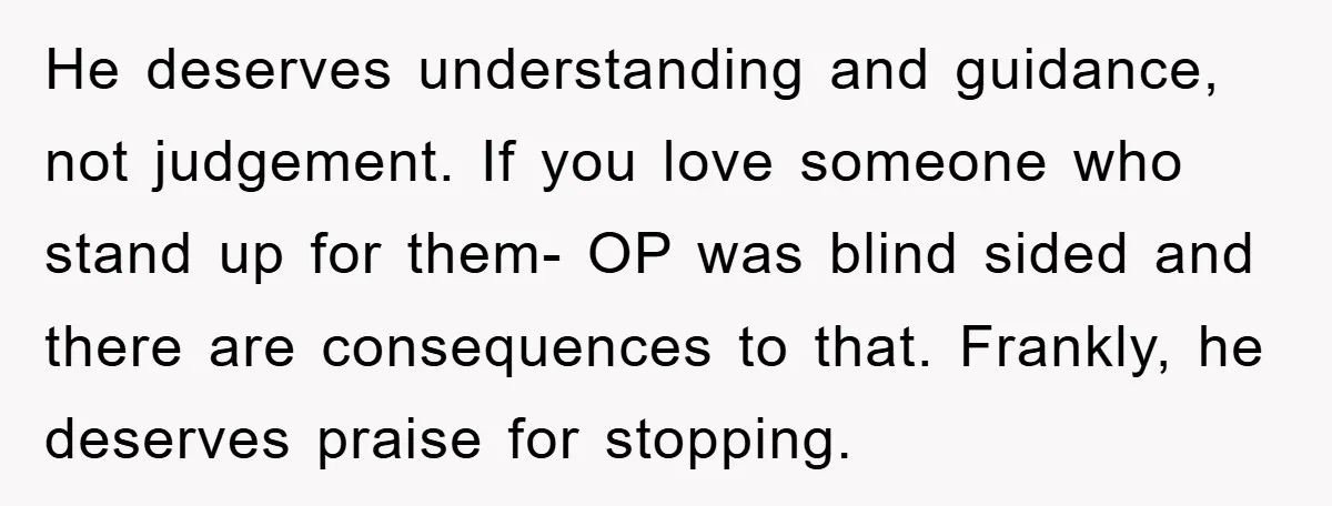 He deserves understanding and guidance, not judgement. If you love someone who stand up for them- OP was blind sided and there are consequences to that. Frankly, he deserves praise...