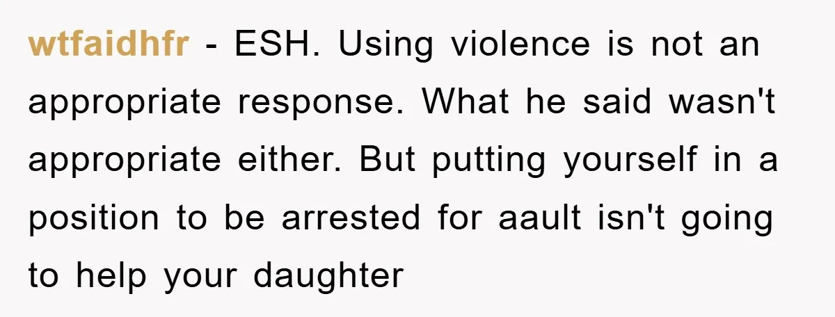 wtfaidhfr − ESH. Using violence is not an appropriate response. What he said wasn't appropriate either. But putting yourself in a position to be arrested for aault isn't going to...