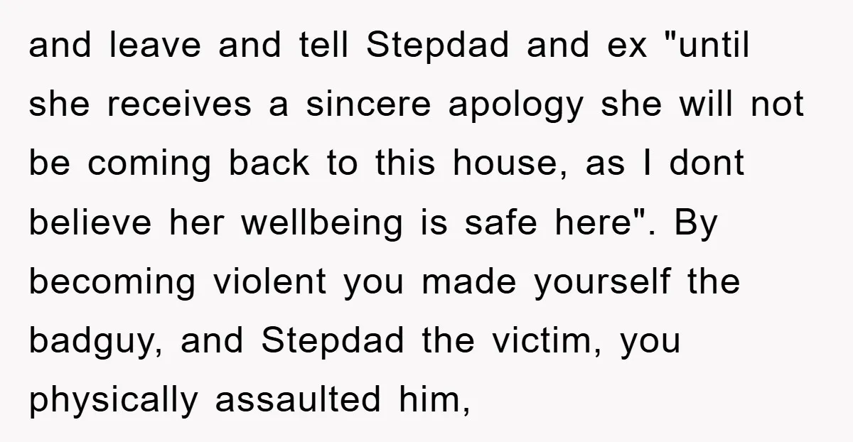 and leave and tell Stepdad and ex "until she receives a sincere apology she will not be coming back to this house, as I dont believe her wellbeing is safe...
