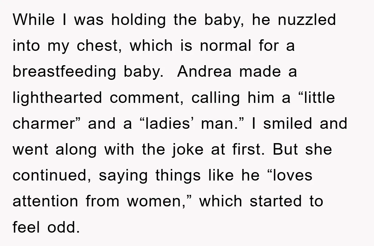 While I was holding the baby, he nuzzled into my chest, which is normal for a breastfeeding baby. Andrea made a lighthearted comment, calling him a “little charmer” and a...