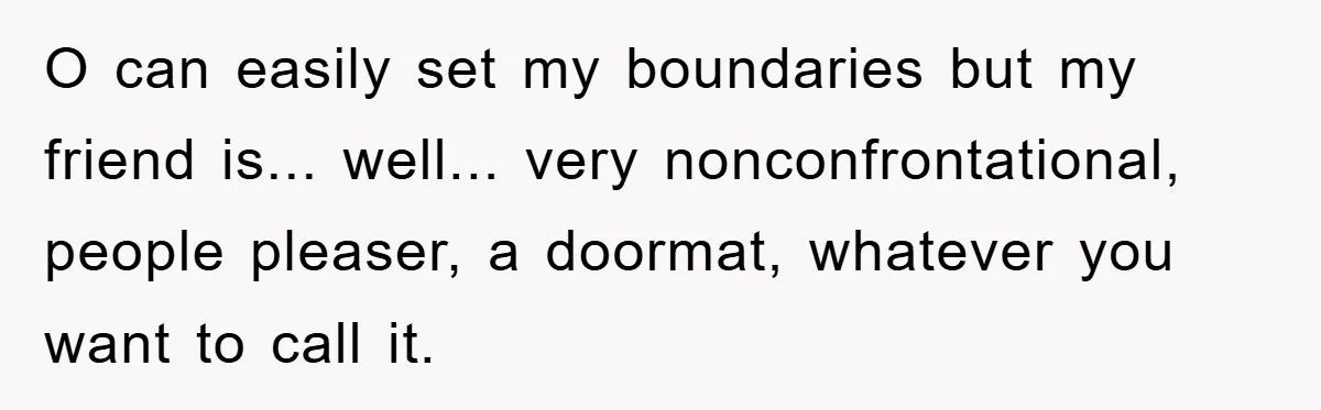 O can easily set my boundaries but my friend is... well... very nonconfrontational, people pleaser, a doormat, whatever you want to call it.