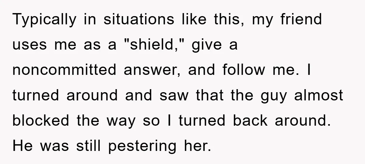Typically in situations like this, my friend uses me as a "shield," give a noncommitted answer, and follow me. I turned around and saw that the guy almost blocked the...