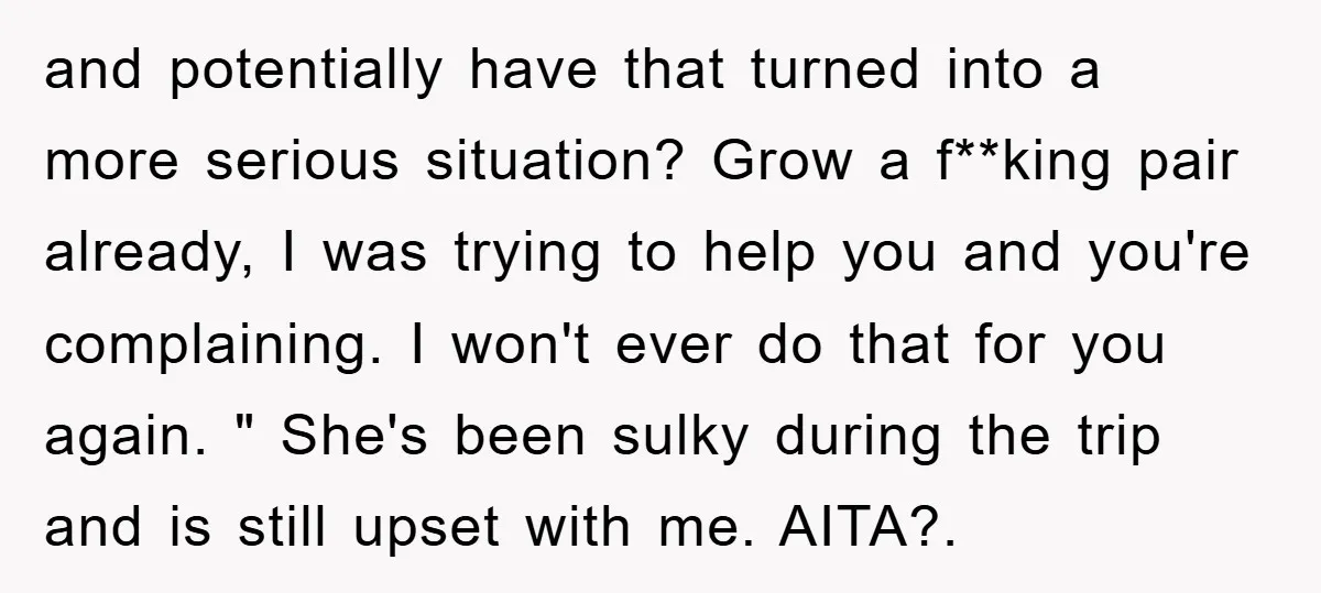 and potentially have that turned into a more serious situation? Grow a f**king pair already, I was trying to help you and you're complaining. I won't ever do that for...