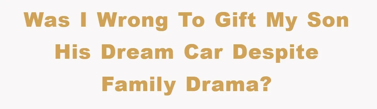 Was I Wrong to Gift My Son His Dream Car Despite Family Drama?