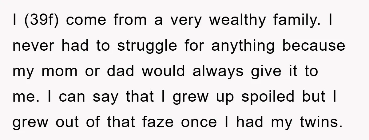 I (39f) come from a very wealthy family. I never had to struggle for anything because my mom or dad would always give it to me. I can say that...