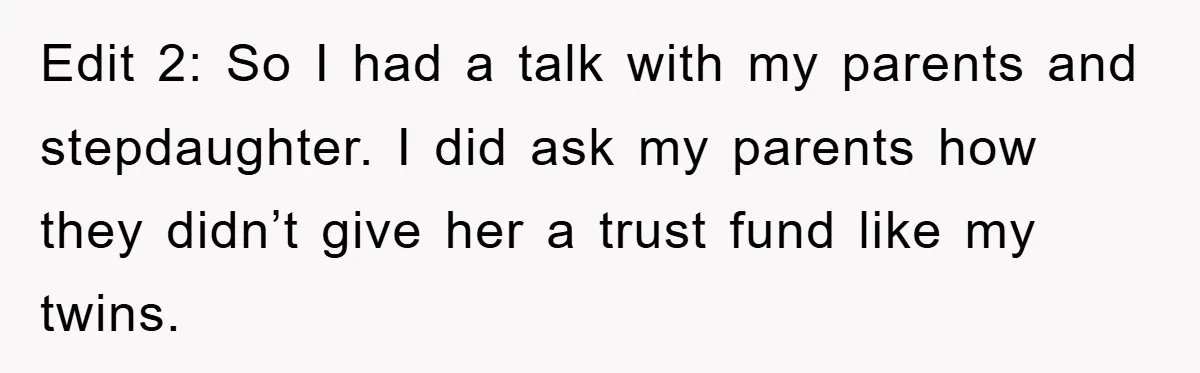 Edit 2: So I had a talk with my parents and stepdaughter. I did ask my parents how they didn’t give her a trust fund like my twins.