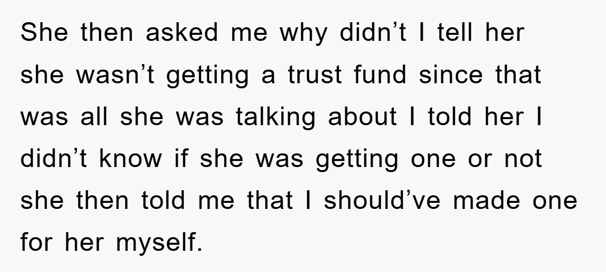 She then asked me why didn’t I tell her she wasn’t getting a trust fund since that was all she was talking about I told her I didn’t know if...