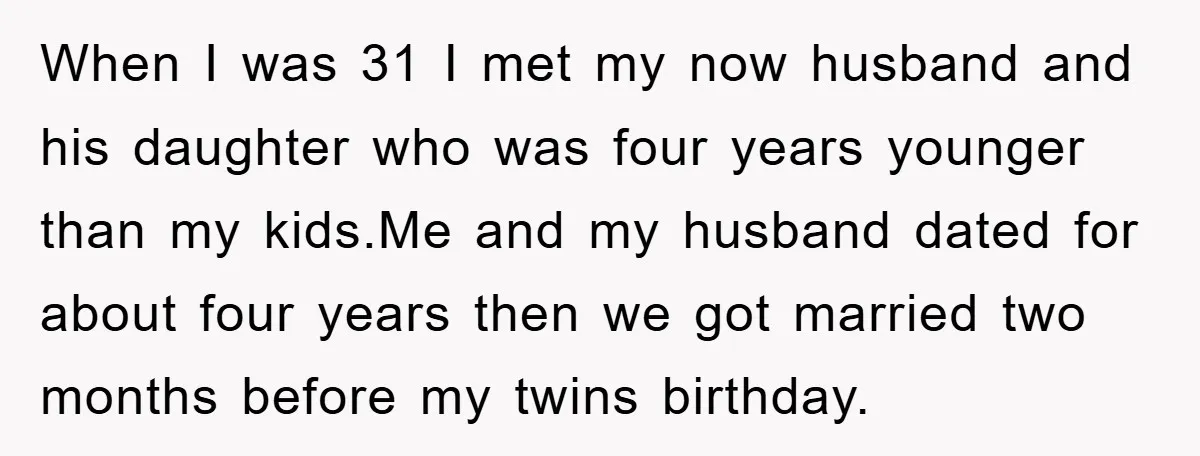 When I was 31 I met my now husband and his daughter who was four years younger than my kids.Me and my husband dated for about four years then we...