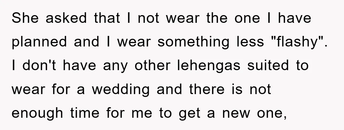 She asked that I not wear the one I have planned and I wear something less "flashy". I don't have any other lehengas suited to wear for a wedding and...