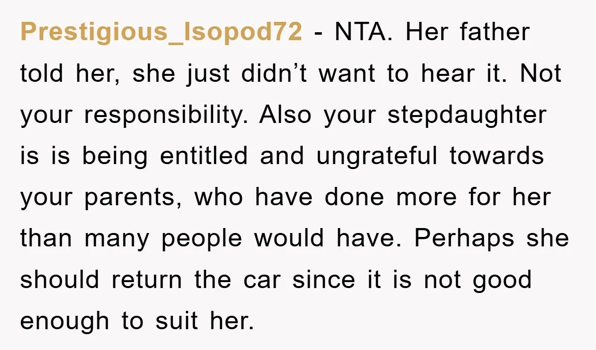 Prestigious_Isopod72 − NTA. Her father told her, she just didn’t want to hear it. Not your responsibility. Also your stepdaughter is is being entitled and ungrateful towards your parents, who...