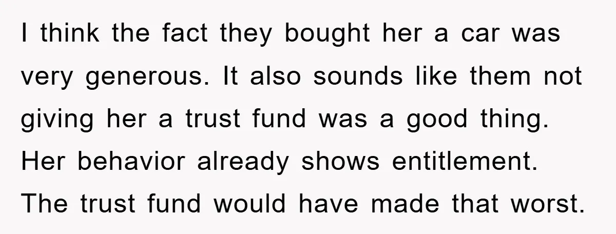 I think the fact they bought her a car was very generous. It also sounds like them not giving her a trust fund was a good thing. Her behavior already...