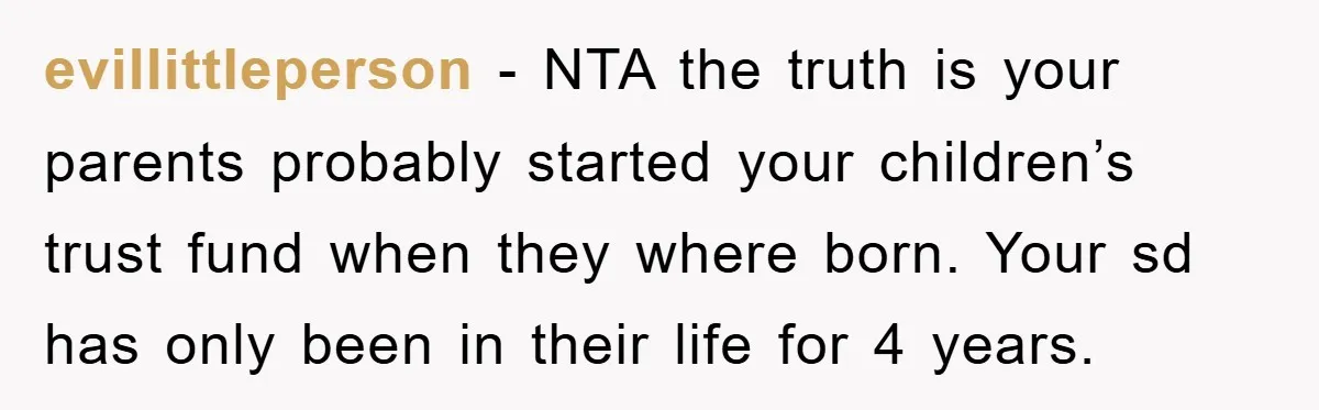 evillittleperson − NTA the truth is your parents probably started your children’s trust fund when they where born. Your sd has only been in their life for 4 years.