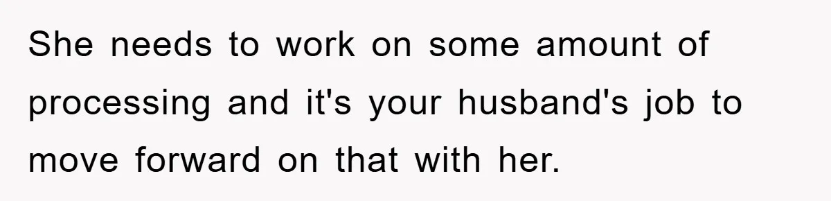 She needs to work on some amount of processing and it's your husband's job to move forward on that with her.