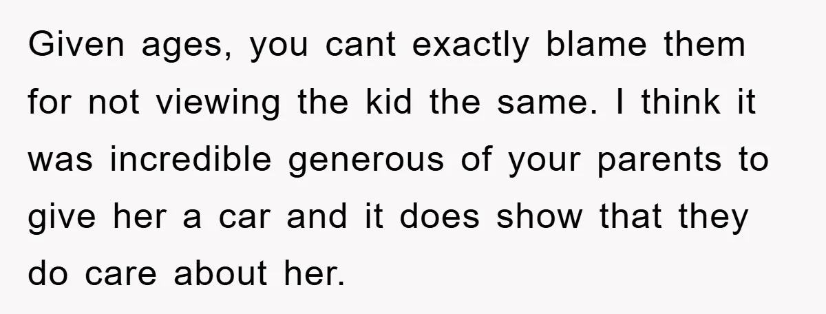 Given ages, you cant exactly blame them for not viewing the kid the same. I think it was incredible generous of your parents to give her a car and it...