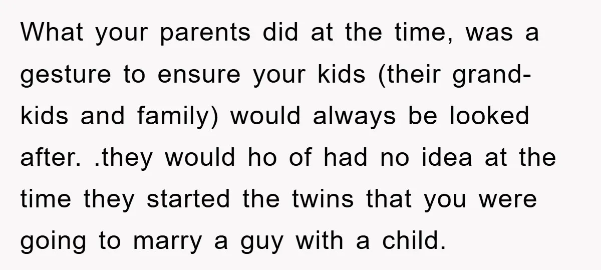 What your parents did at the time, was a gesture to ensure your kids (their grand-kids and family) would always be looked after. .they would ho of had no idea...