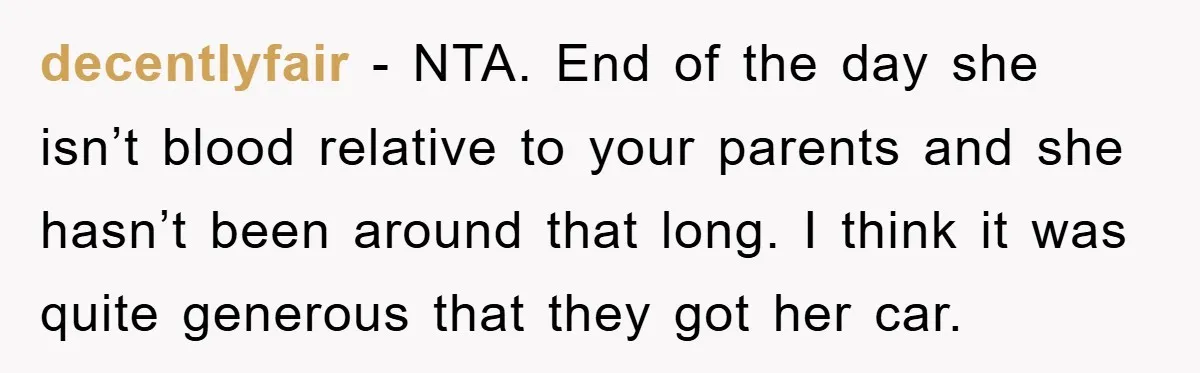 decentlyfair − NTA. End of the day she isn’t blood relative to your parents and she hasn’t been around that long. I think it was quite generous that they got...