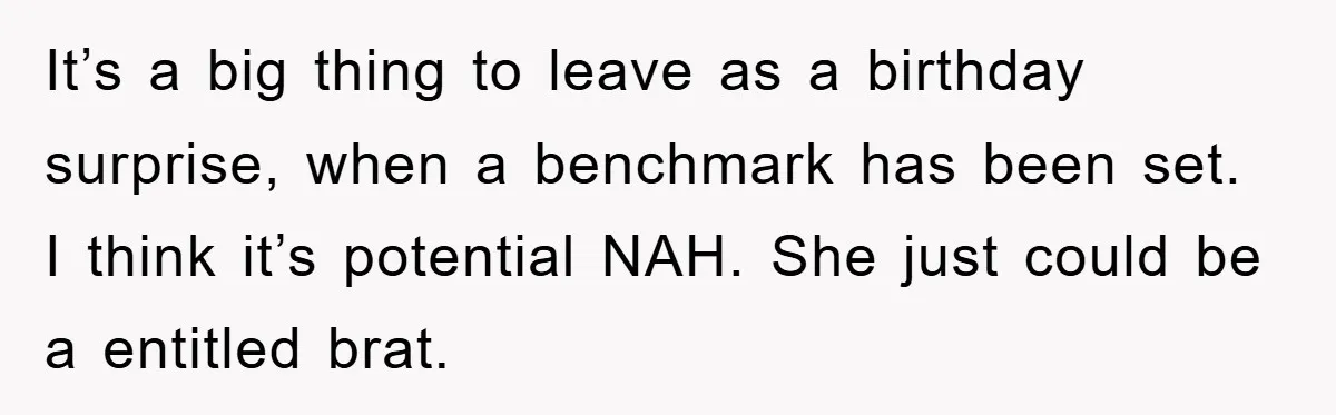 It’s a big thing to leave as a birthday surprise, when a benchmark has been set. I think it’s potential NAH. She just could be a entitled brat.