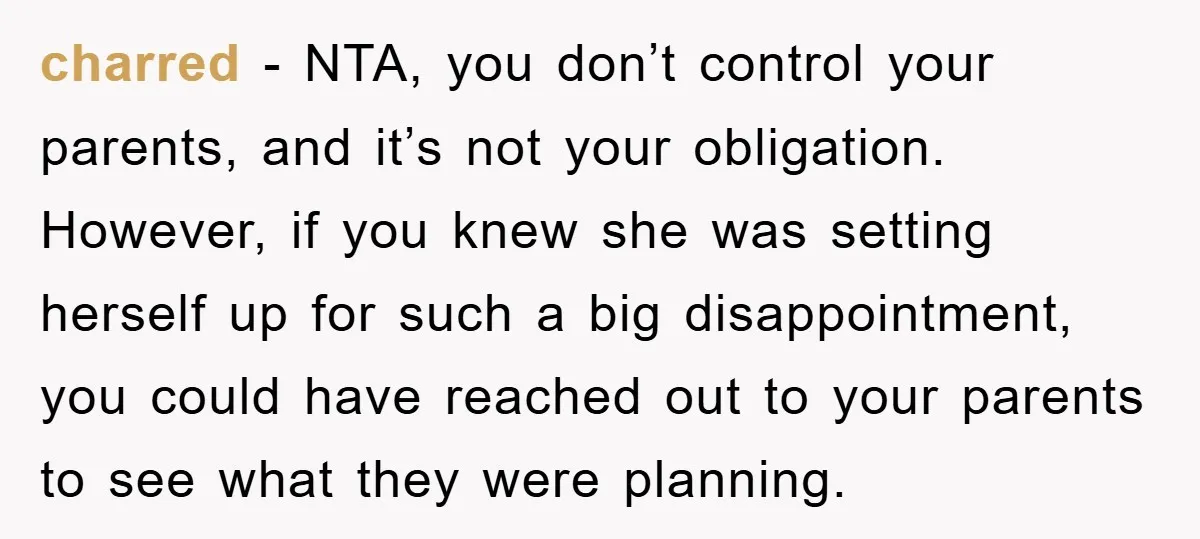 charred − NTA, you don’t control your parents, and it’s not your obligation. However, if you knew she was setting herself up for such a big disappointment, you could have...