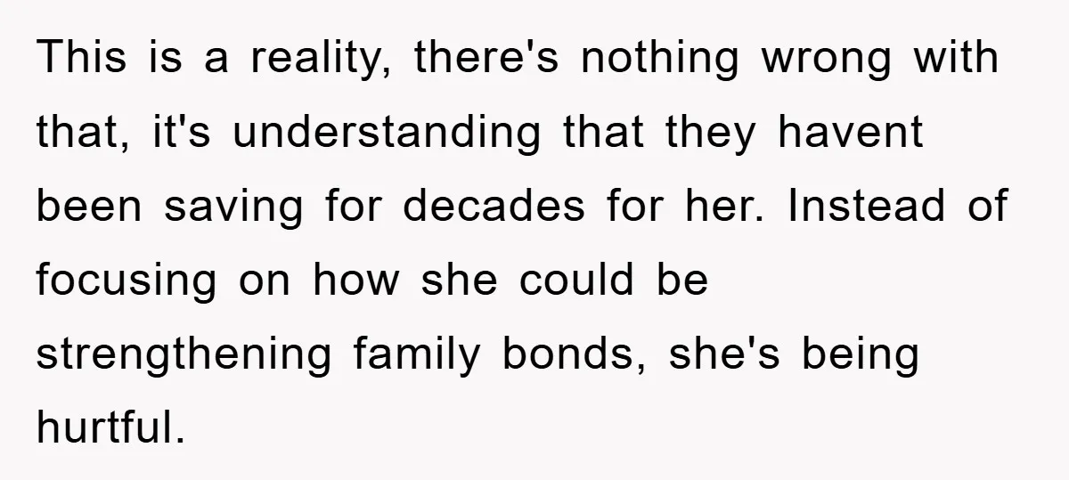 This is a reality, there's nothing wrong with that, it's understanding that they havent been saving for decades for her. Instead of focusing on how she could be strengthening family...