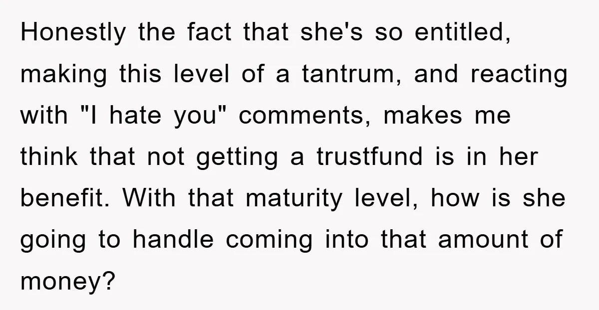 Honestly the fact that she's so entitled, making this level of a tantrum, and reacting with "I hate you" comments, makes me think that not getting a trustfund is in...