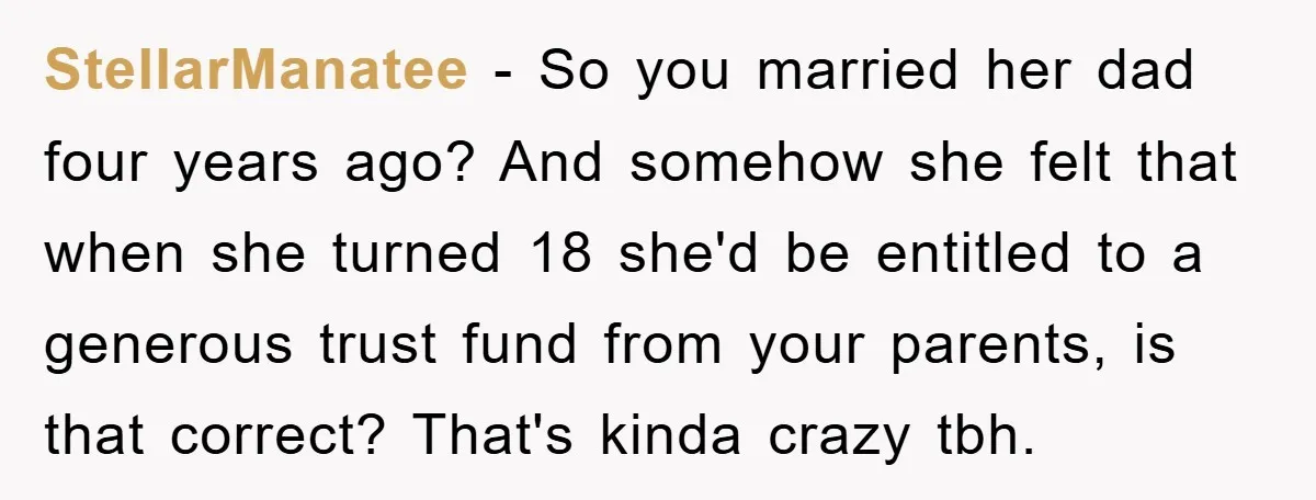 StellarManatee − So you married her dad four years ago? And somehow she felt that when she turned 18 she'd be entitled to a generous trust fund from your parents,...