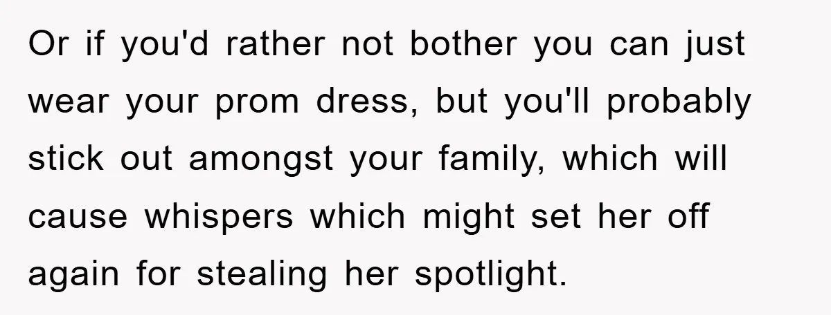 Or if you'd rather not bother you can just wear your prom dress, but you'll probably stick out amongst your family, which will cause whispers which might set her off...