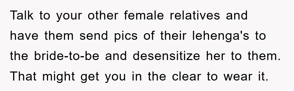 Talk to your other female relatives and have them send pics of their lehenga's to the bride-to-be and desensitize her to them. That might get you in the clear to...