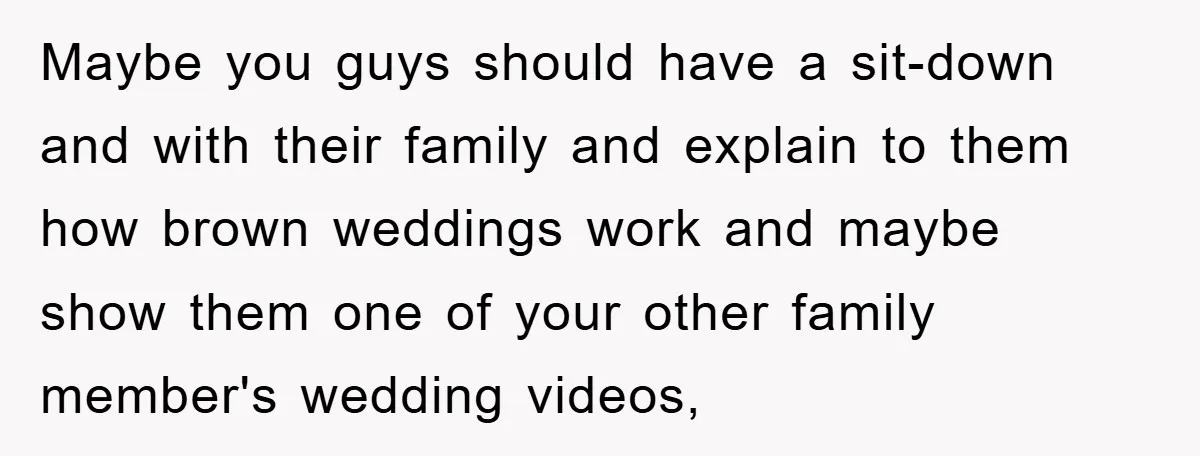 Maybe you guys should have a sit-down and with their family and explain to them how brown weddings work and maybe show them one of your other family member's wedding...