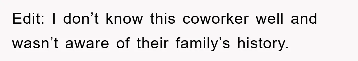 Edit: I don’t know this coworker well and wasn’t aware of their family’s history.
