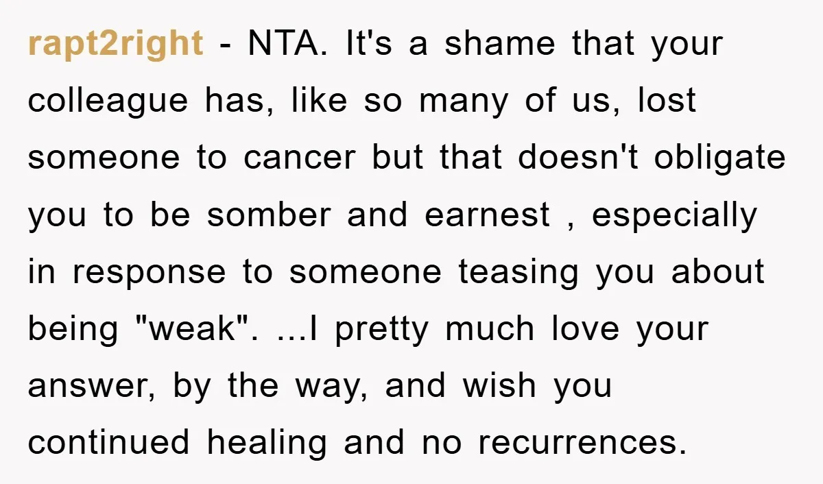 rapt2right − NTA. It's a shame that your colleague has, like so many of us, lost someone to cancer but that doesn't obligate you to be somber and earnest ,...