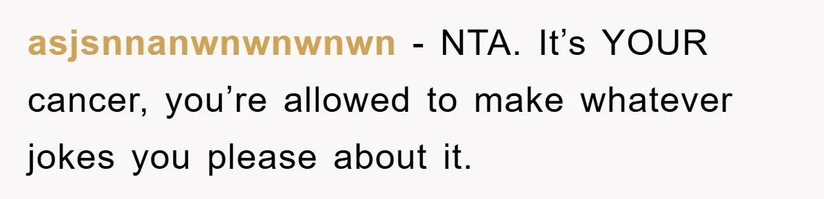 asjsnnanwnwnwnwn − NTA. It’s YOUR cancer, you’re allowed to make whatever jokes you please about it.